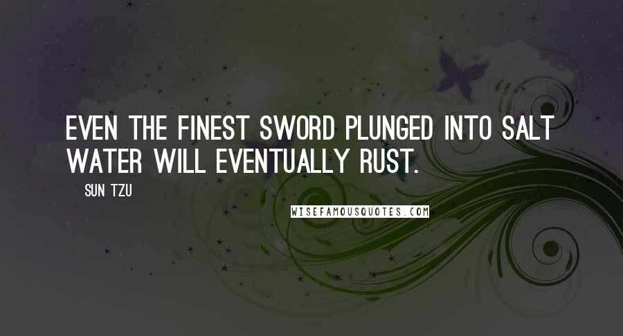 Sun Tzu Quotes: Even the finest sword plunged into salt water will eventually rust.