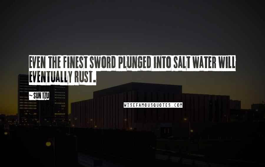 Sun Tzu Quotes: Even the finest sword plunged into salt water will eventually rust.