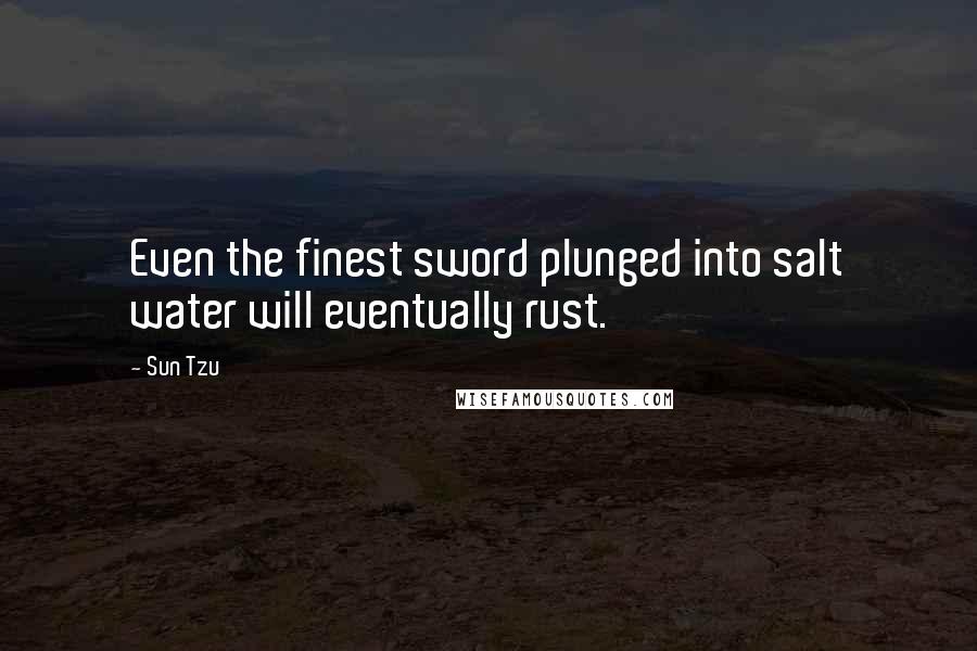 Sun Tzu Quotes: Even the finest sword plunged into salt water will eventually rust.