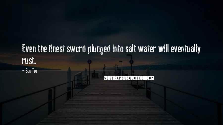 Sun Tzu Quotes: Even the finest sword plunged into salt water will eventually rust.