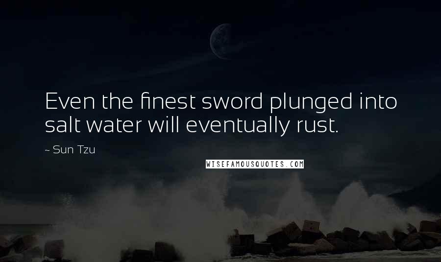 Sun Tzu Quotes: Even the finest sword plunged into salt water will eventually rust.