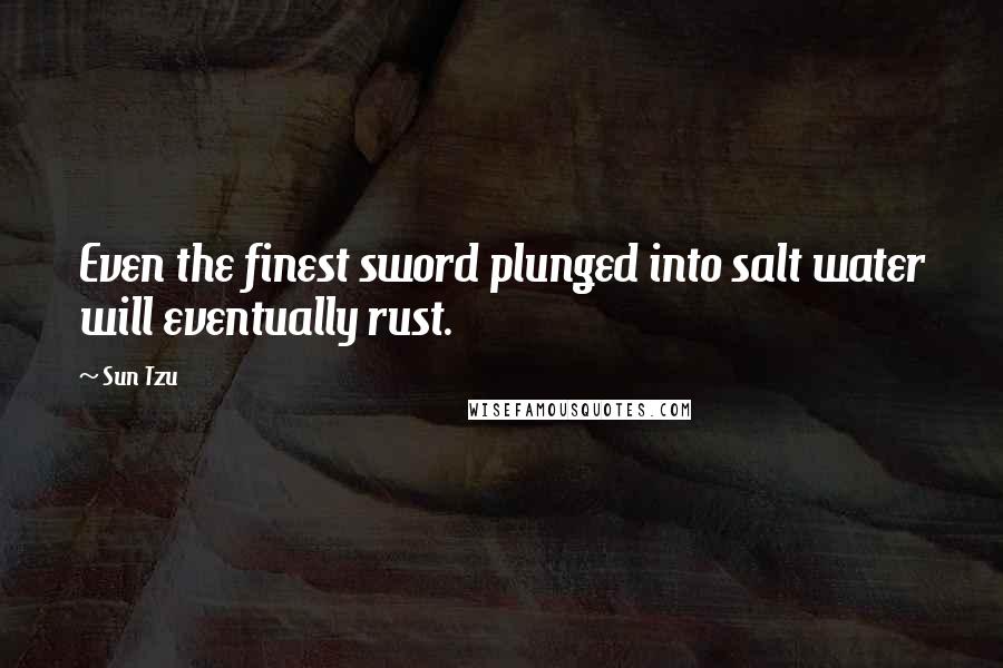 Sun Tzu Quotes: Even the finest sword plunged into salt water will eventually rust.