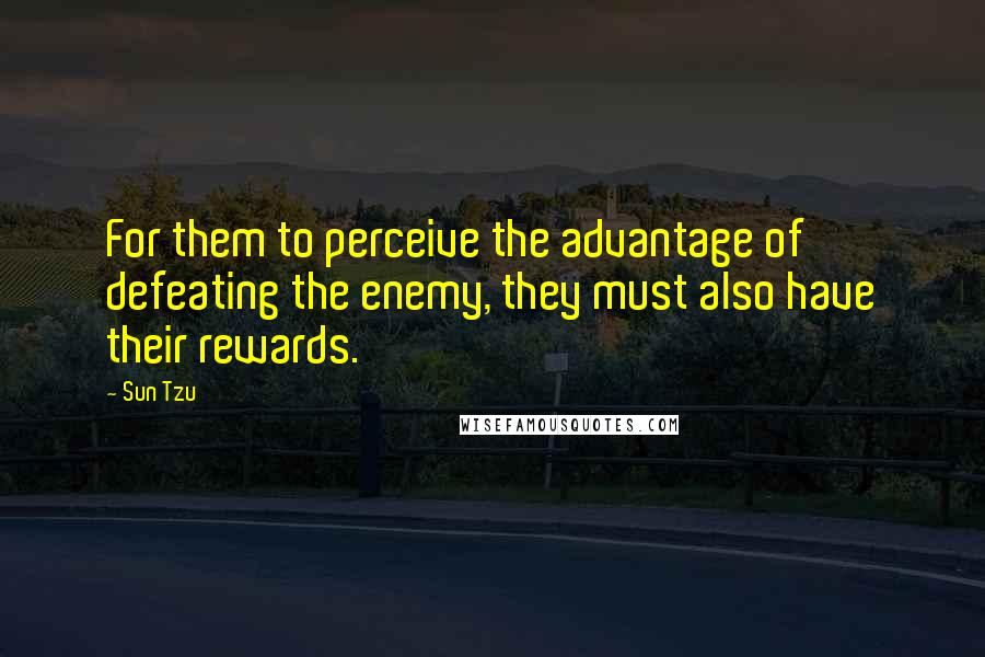 Sun Tzu Quotes: For them to perceive the advantage of defeating the enemy, they must also have their rewards.