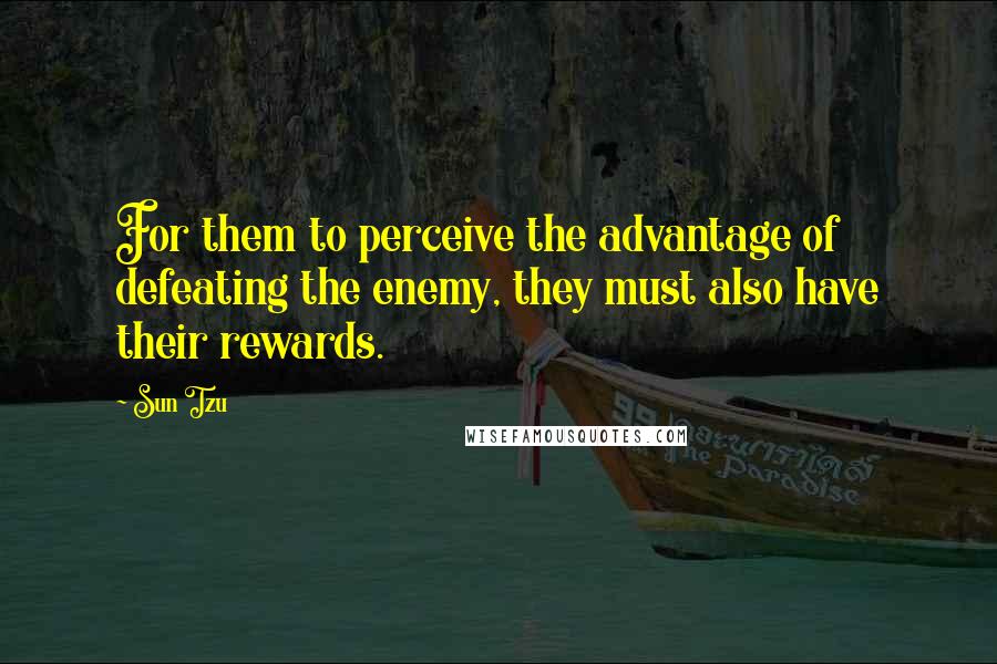 Sun Tzu Quotes: For them to perceive the advantage of defeating the enemy, they must also have their rewards.