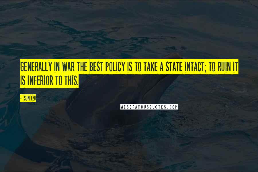 Sun Tzu Quotes: Generally in war the best policy is to take a state intact; to ruin it is inferior to this.