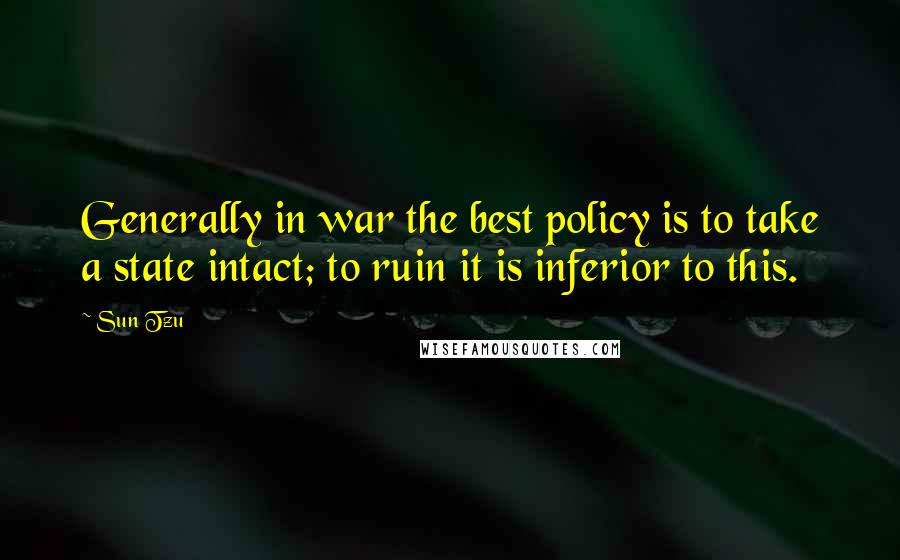 Sun Tzu Quotes: Generally in war the best policy is to take a state intact; to ruin it is inferior to this.