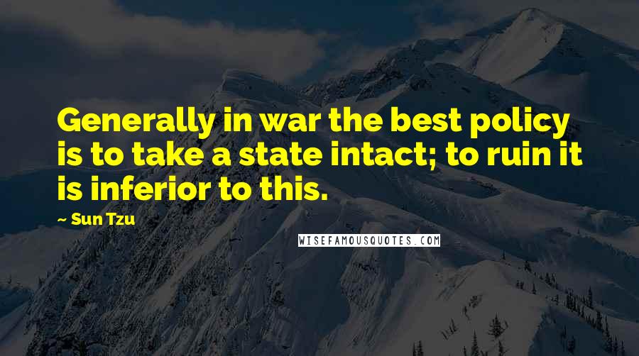 Sun Tzu Quotes: Generally in war the best policy is to take a state intact; to ruin it is inferior to this.