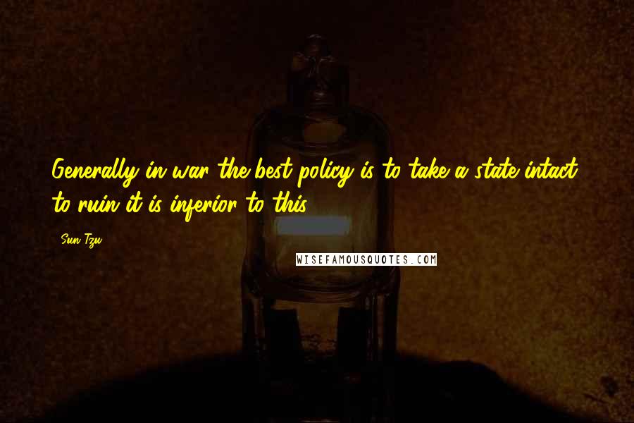 Sun Tzu Quotes: Generally in war the best policy is to take a state intact; to ruin it is inferior to this.