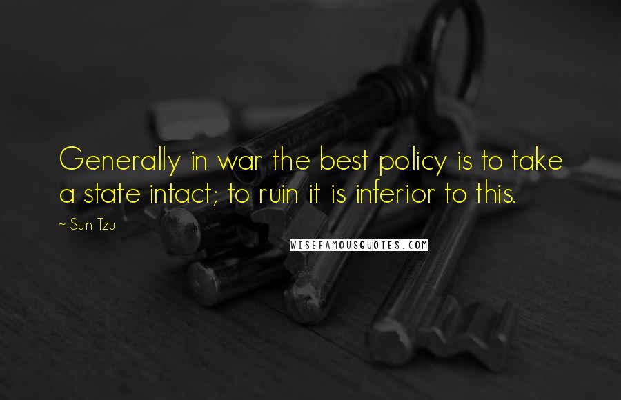 Sun Tzu Quotes: Generally in war the best policy is to take a state intact; to ruin it is inferior to this.