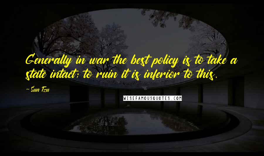 Sun Tzu Quotes: Generally in war the best policy is to take a state intact; to ruin it is inferior to this.