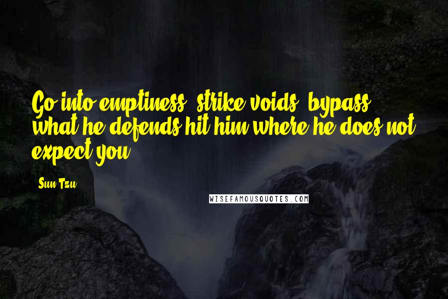 Sun Tzu Quotes: Go into emptiness, strike voids, bypass what he defends hit him where he does not expect you.