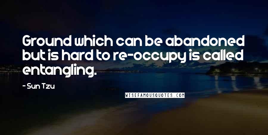 Sun Tzu Quotes: Ground which can be abandoned but is hard to re-occupy is called entangling.