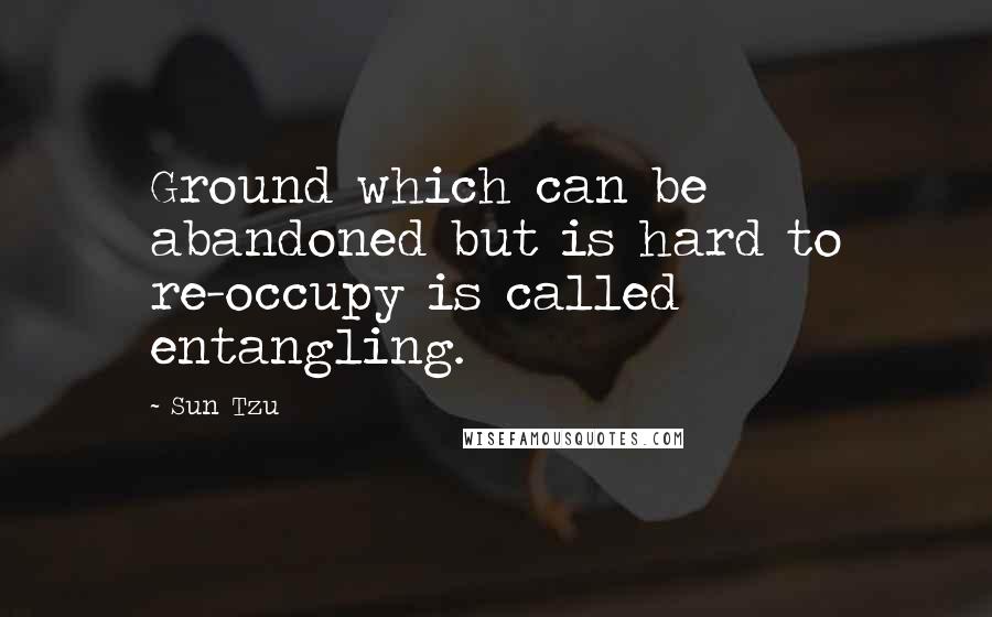 Sun Tzu Quotes: Ground which can be abandoned but is hard to re-occupy is called entangling.