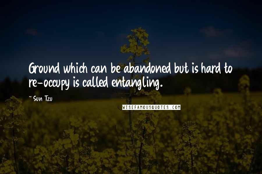 Sun Tzu Quotes: Ground which can be abandoned but is hard to re-occupy is called entangling.