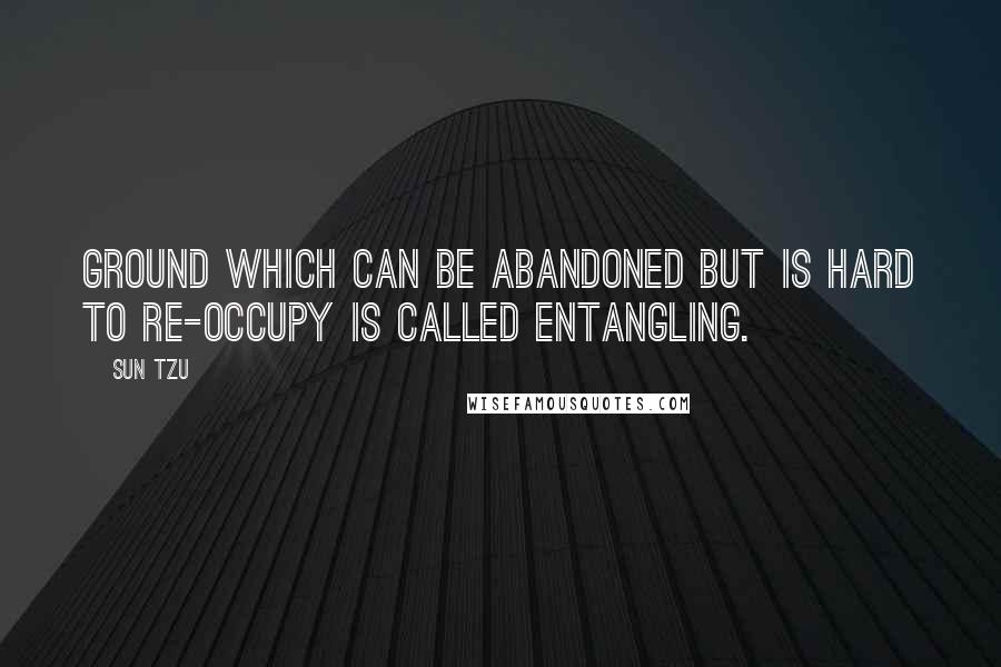 Sun Tzu Quotes: Ground which can be abandoned but is hard to re-occupy is called entangling.