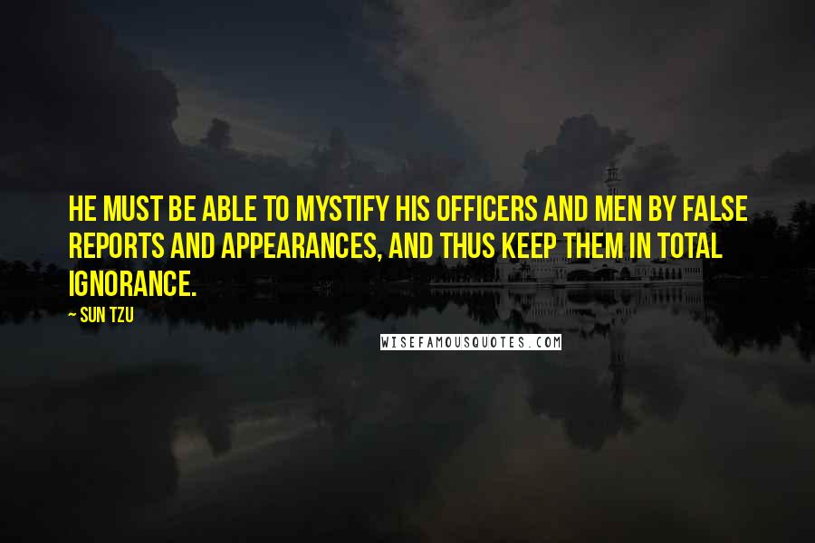 Sun Tzu Quotes: He must be able to mystify his officers and men by false reports and appearances, and thus keep them in total ignorance.