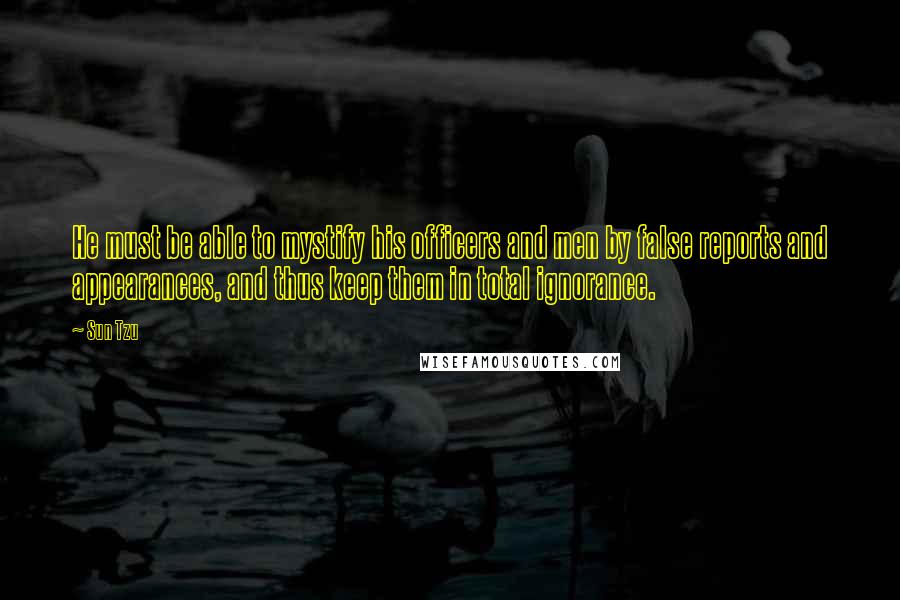 Sun Tzu Quotes: He must be able to mystify his officers and men by false reports and appearances, and thus keep them in total ignorance.