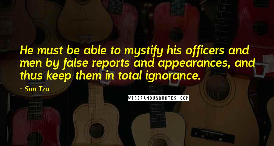 Sun Tzu Quotes: He must be able to mystify his officers and men by false reports and appearances, and thus keep them in total ignorance.