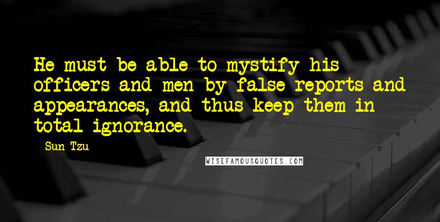 Sun Tzu Quotes: He must be able to mystify his officers and men by false reports and appearances, and thus keep them in total ignorance.