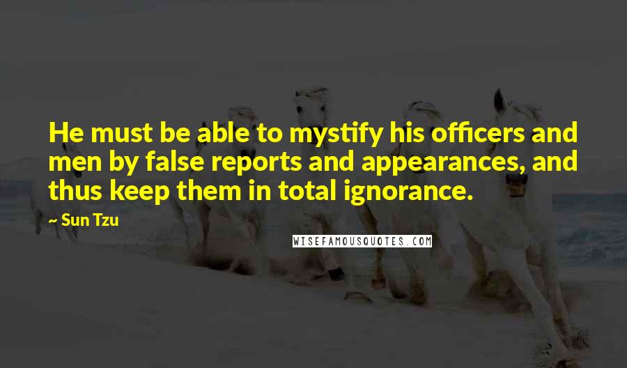 Sun Tzu Quotes: He must be able to mystify his officers and men by false reports and appearances, and thus keep them in total ignorance.
