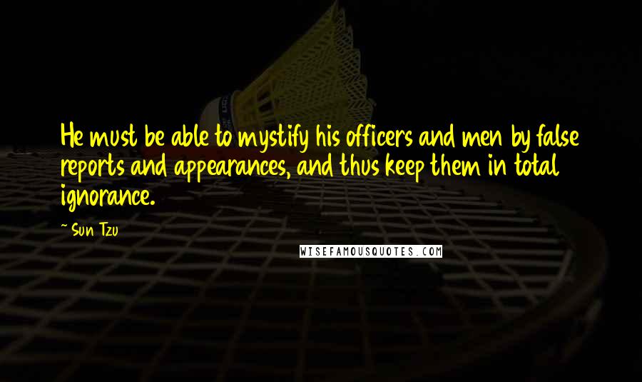 Sun Tzu Quotes: He must be able to mystify his officers and men by false reports and appearances, and thus keep them in total ignorance.