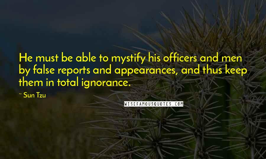 Sun Tzu Quotes: He must be able to mystify his officers and men by false reports and appearances, and thus keep them in total ignorance.