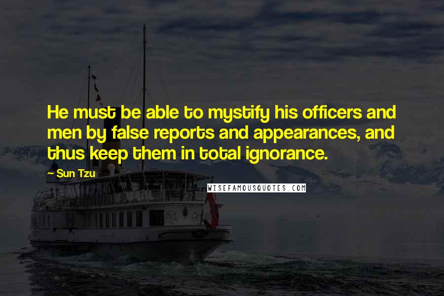 Sun Tzu Quotes: He must be able to mystify his officers and men by false reports and appearances, and thus keep them in total ignorance.