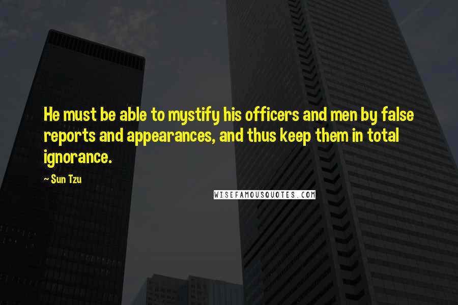 Sun Tzu Quotes: He must be able to mystify his officers and men by false reports and appearances, and thus keep them in total ignorance.