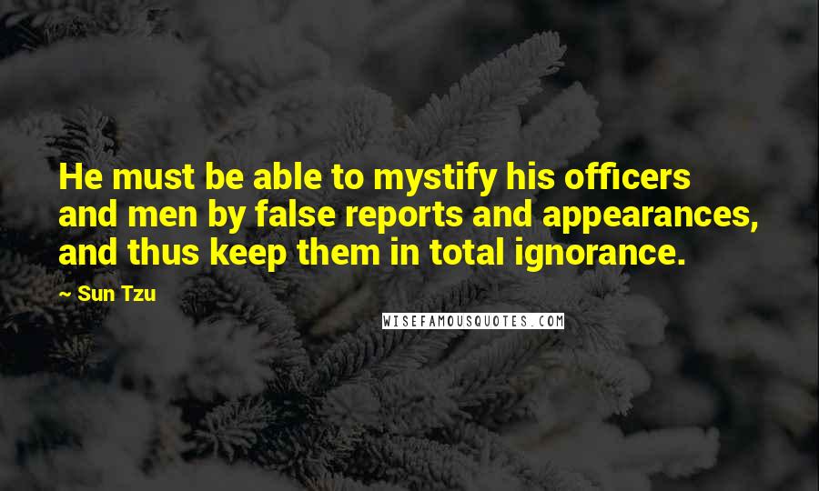 Sun Tzu Quotes: He must be able to mystify his officers and men by false reports and appearances, and thus keep them in total ignorance.