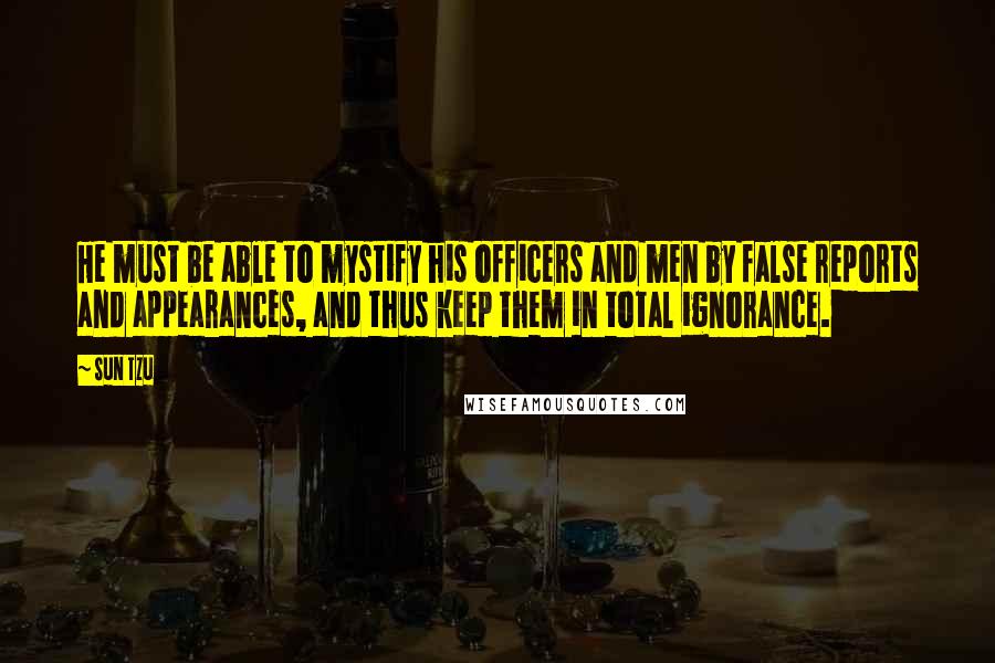 Sun Tzu Quotes: He must be able to mystify his officers and men by false reports and appearances, and thus keep them in total ignorance.