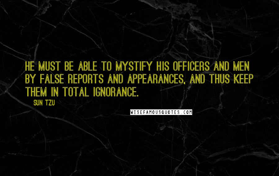 Sun Tzu Quotes: He must be able to mystify his officers and men by false reports and appearances, and thus keep them in total ignorance.