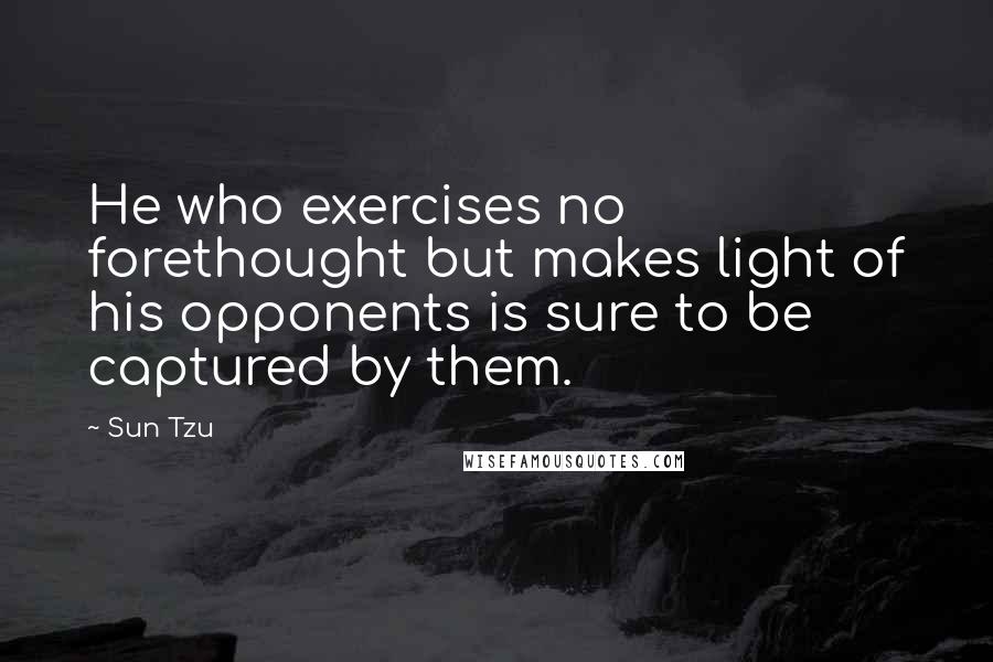 Sun Tzu Quotes: He who exercises no forethought but makes light of his opponents is sure to be captured by them.