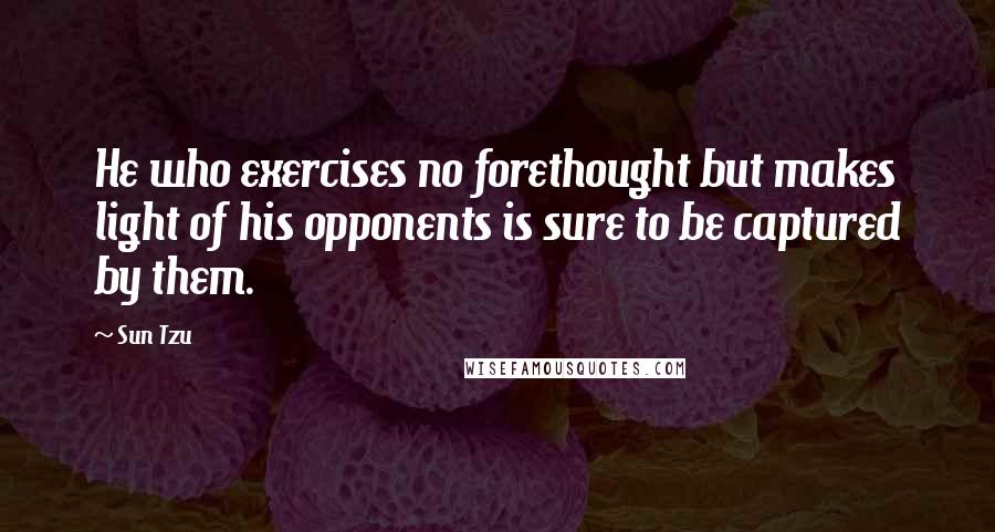 Sun Tzu Quotes: He who exercises no forethought but makes light of his opponents is sure to be captured by them.