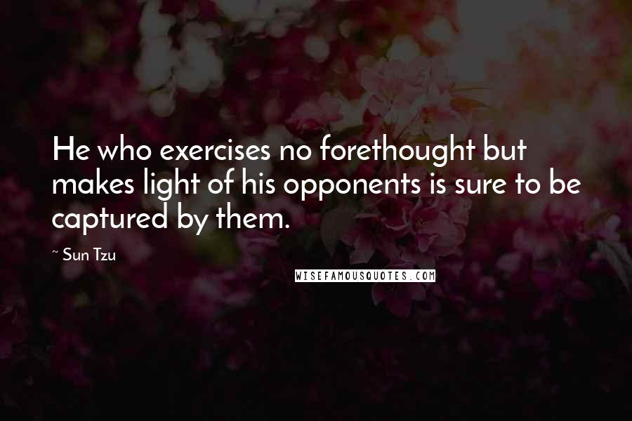 Sun Tzu Quotes: He who exercises no forethought but makes light of his opponents is sure to be captured by them.