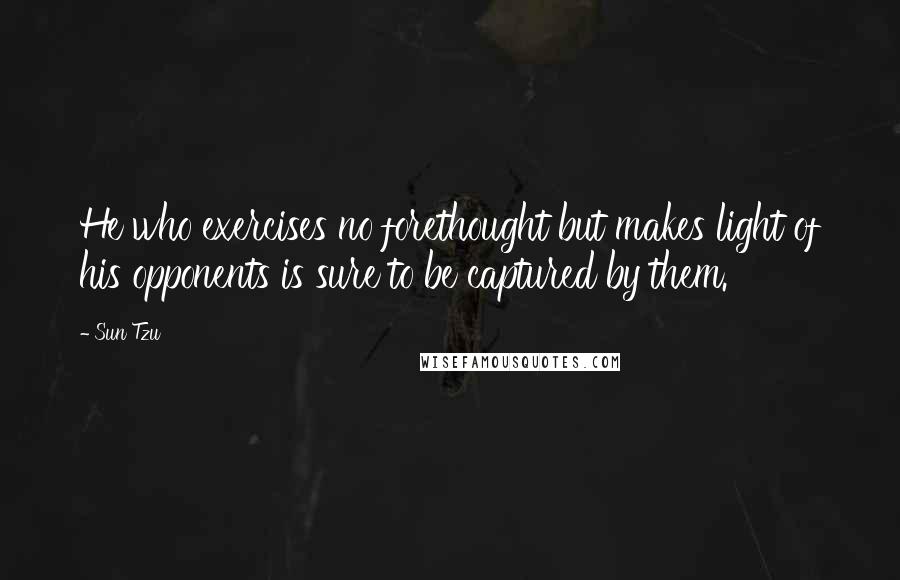 Sun Tzu Quotes: He who exercises no forethought but makes light of his opponents is sure to be captured by them.