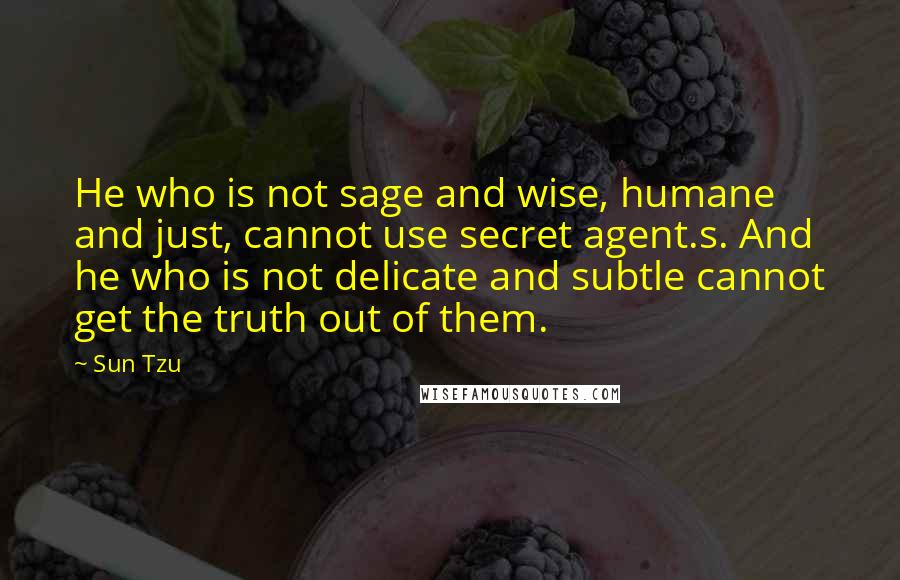 Sun Tzu Quotes: He who is not sage and wise, humane and just, cannot use secret agent.s. And he who is not delicate and subtle cannot get the truth out of them.