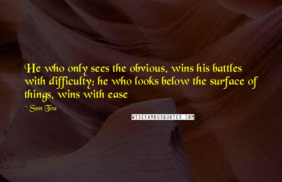 Sun Tzu Quotes: He who only sees the obvious, wins his battles with difficulty; he who looks below the surface of things, wins with ease