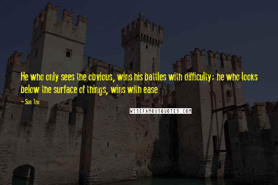 Sun Tzu Quotes: He who only sees the obvious, wins his battles with difficulty; he who looks below the surface of things, wins with ease