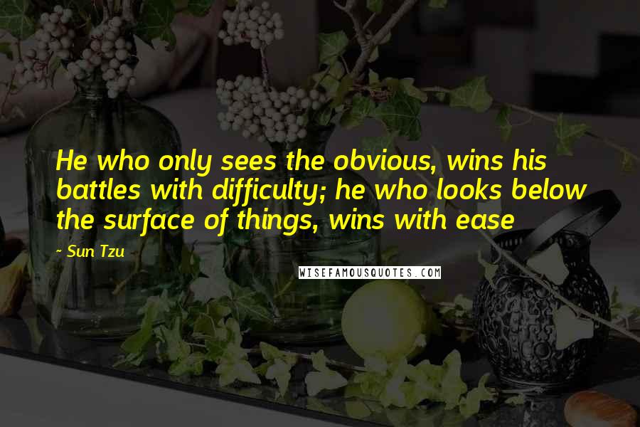 Sun Tzu Quotes: He who only sees the obvious, wins his battles with difficulty; he who looks below the surface of things, wins with ease