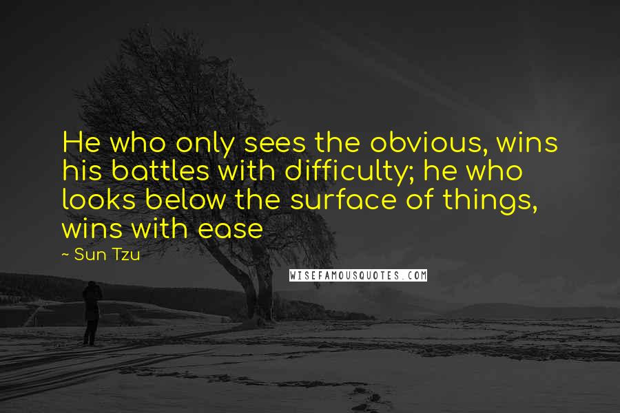 Sun Tzu Quotes: He who only sees the obvious, wins his battles with difficulty; he who looks below the surface of things, wins with ease
