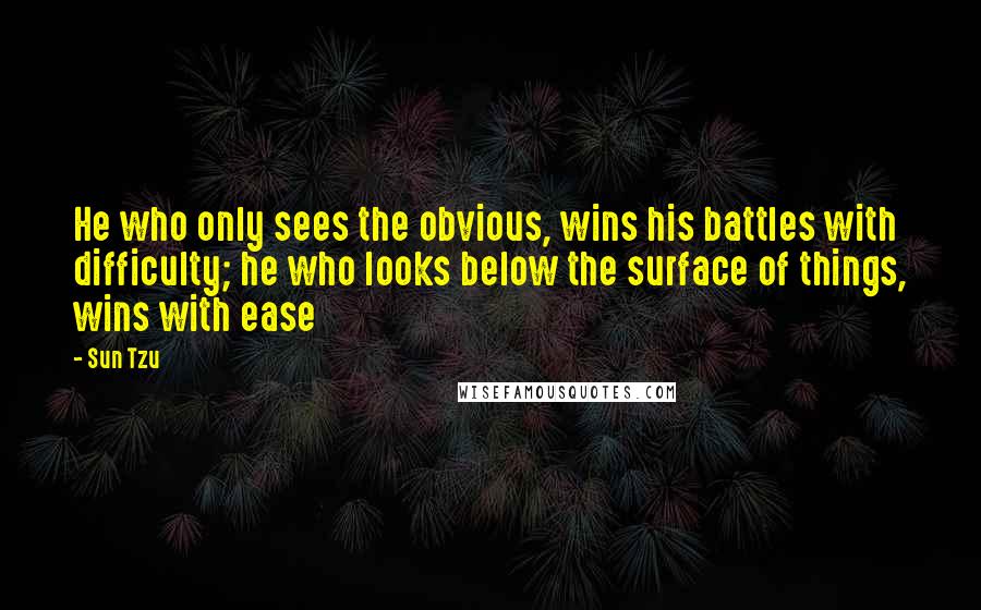 Sun Tzu Quotes: He who only sees the obvious, wins his battles with difficulty; he who looks below the surface of things, wins with ease