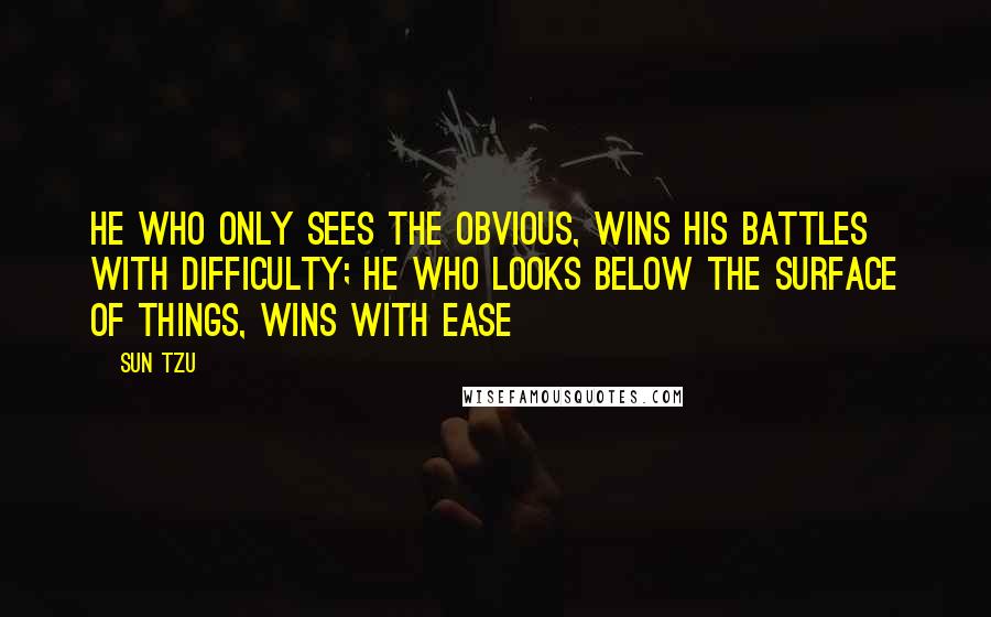 Sun Tzu Quotes: He who only sees the obvious, wins his battles with difficulty; he who looks below the surface of things, wins with ease