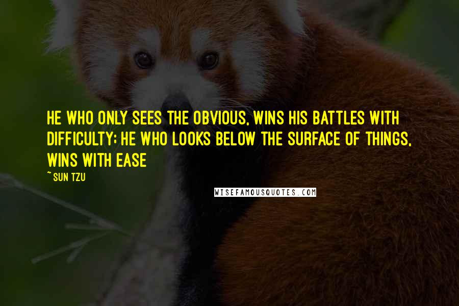 Sun Tzu Quotes: He who only sees the obvious, wins his battles with difficulty; he who looks below the surface of things, wins with ease