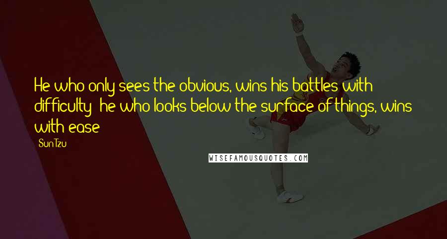 Sun Tzu Quotes: He who only sees the obvious, wins his battles with difficulty; he who looks below the surface of things, wins with ease