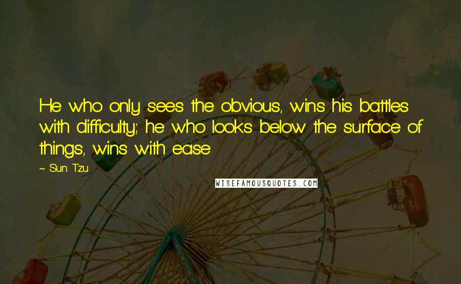 Sun Tzu Quotes: He who only sees the obvious, wins his battles with difficulty; he who looks below the surface of things, wins with ease