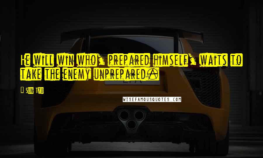 Sun Tzu Quotes: He will win who, prepared himself, waits to take the enemy unprepared.