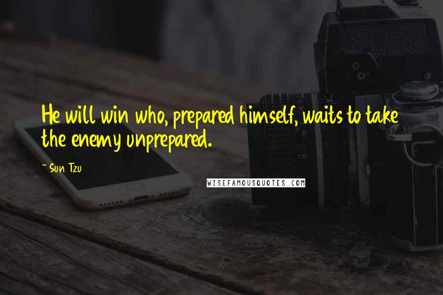 Sun Tzu Quotes: He will win who, prepared himself, waits to take the enemy unprepared.