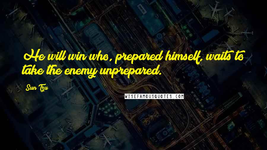 Sun Tzu Quotes: He will win who, prepared himself, waits to take the enemy unprepared.