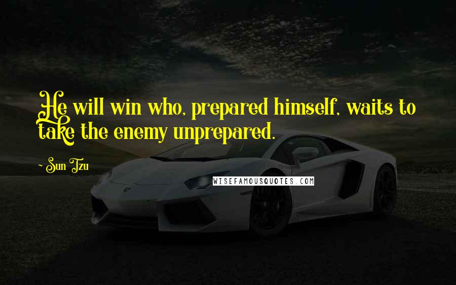 Sun Tzu Quotes: He will win who, prepared himself, waits to take the enemy unprepared.