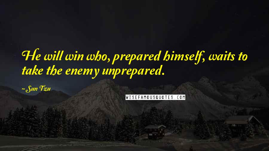 Sun Tzu Quotes: He will win who, prepared himself, waits to take the enemy unprepared.